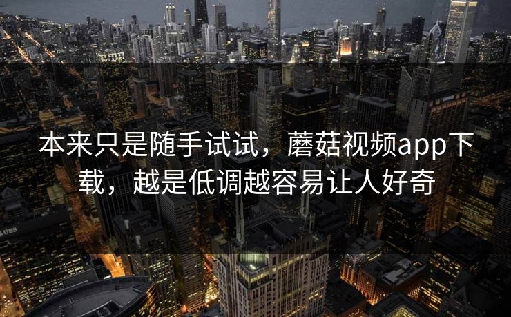 本来只是随手试试，蘑菇视频app下载，越是低调越容易让人好奇