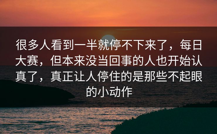 很多人看到一半就停不下来了，每日大赛，但本来没当回事的人也开始认真了，真正让人停住的是那些不起眼的小动作