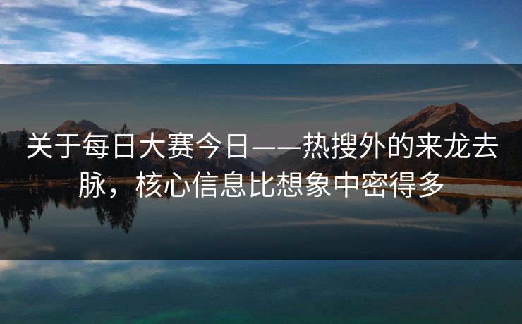 关于每日大赛今日——热搜外的来龙去脉，核心信息比想象中密得多