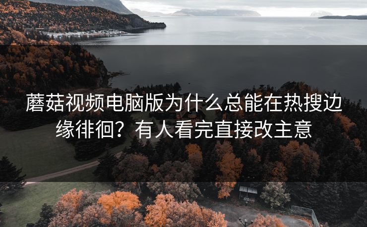 蘑菇视频电脑版为什么总能在热搜边缘徘徊？有人看完直接改主意