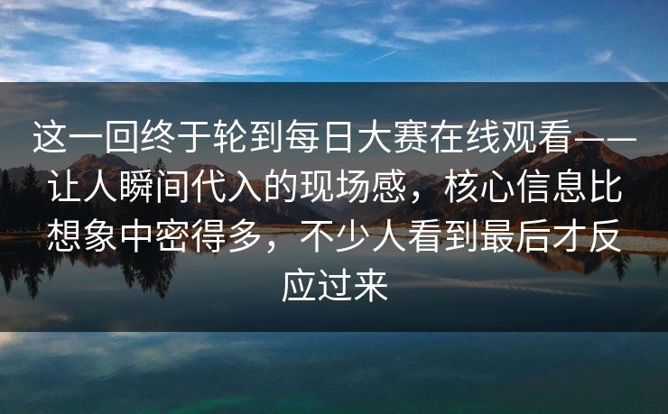 这一回终于轮到每日大赛在线观看——让人瞬间代入的现场感，核心信息比想象中密得多，不少人看到最后才反应过来