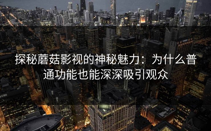 探秘蘑菇影视的神秘魅力：为什么普通功能也能深深吸引观众