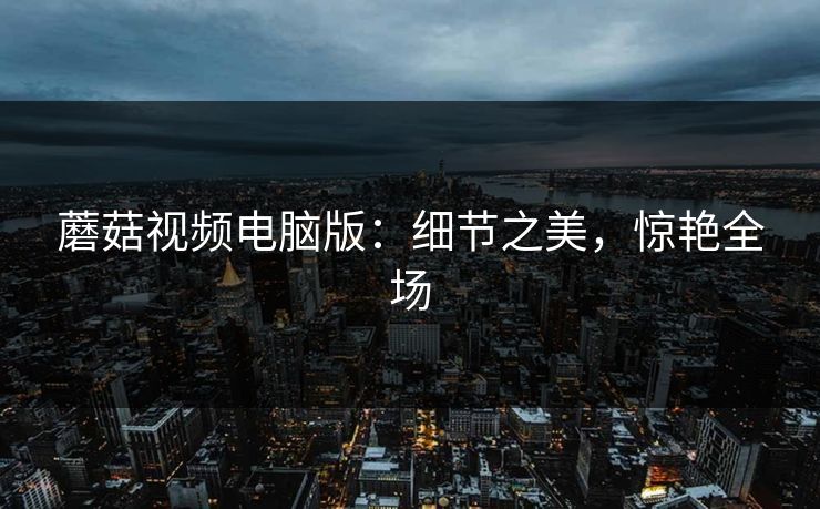 蘑菇视频电脑版：细节之美，惊艳全场
