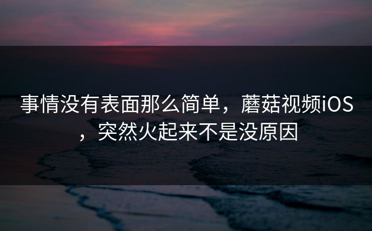 事情没有表面那么简单，蘑菇视频iOS，突然火起来不是没原因