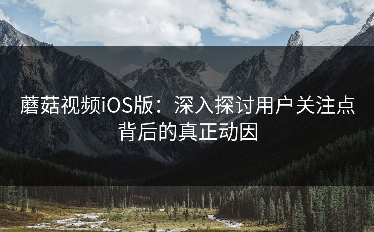 蘑菇视频iOS版：深入探讨用户关注点背后的真正动因