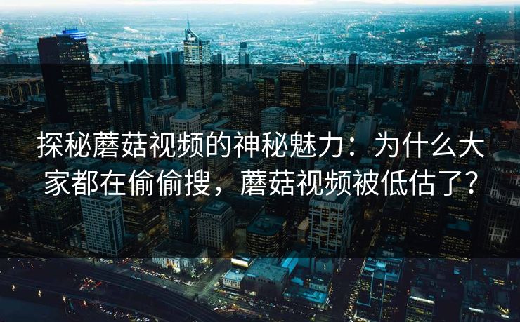 探秘蘑菇视频的神秘魅力：为什么大家都在偷偷搜，蘑菇视频被低估了？