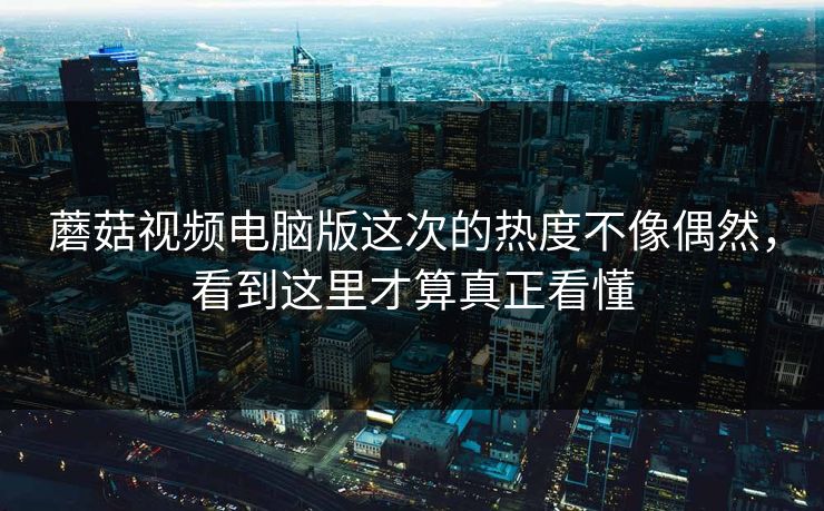 蘑菇视频电脑版这次的热度不像偶然，看到这里才算真正看懂