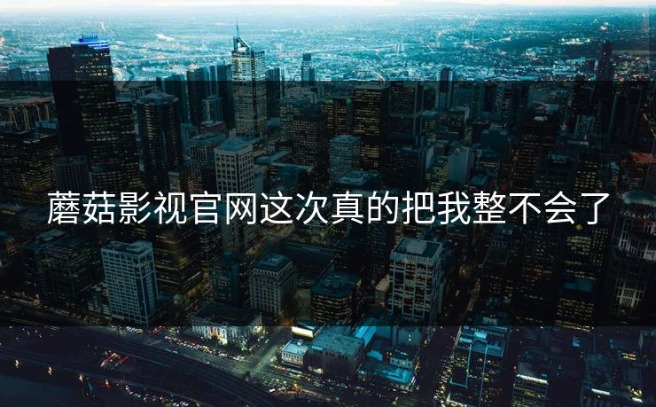 蘑菇影视官网这次真的把我整不会了