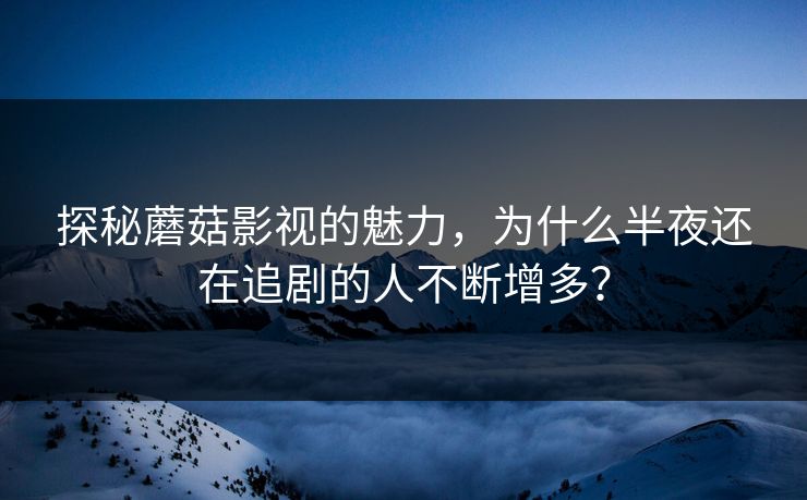 探秘蘑菇影视的魅力，为什么半夜还在追剧的人不断增多？