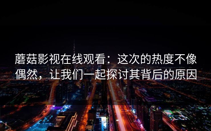蘑菇影视在线观看：这次的热度不像偶然，让我们一起探讨其背后的原因