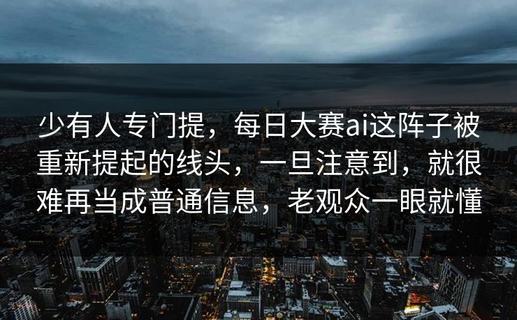 少有人专门提,每日大赛ai这阵子被重新提起的线头,一旦注意到,就很难再当成普通信息,老观众一眼就懂 少有人专门提,每日大赛ai这阵子被重新提起的线头,一旦注意到,就很难再当成普通信息,老观众一眼就懂