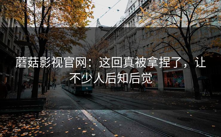 蘑菇影视官网：这回真被拿捏了，让不少人后知后觉
