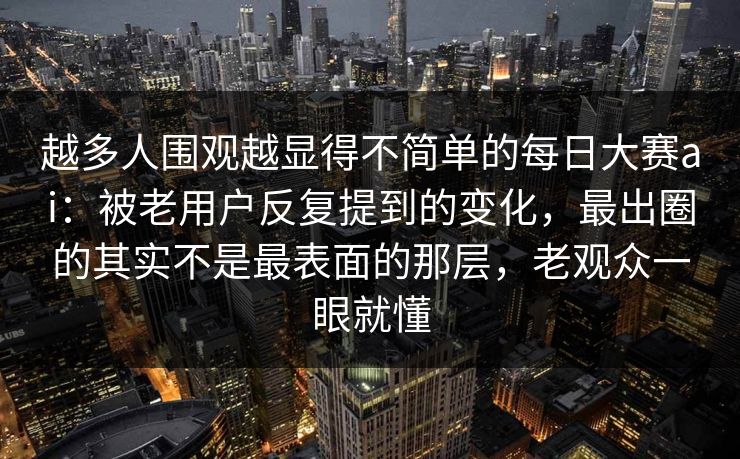 越多人围观越显得不简单的每日大赛ai:被老用户反复提到的变化,最出圈的其实不是最表面的那层,老观众一眼就懂 越多人围观越显得不简单的每日大赛ai:被老用户反复提到的变化,最出圈的其实不是最表面的那层,老观众一眼就懂