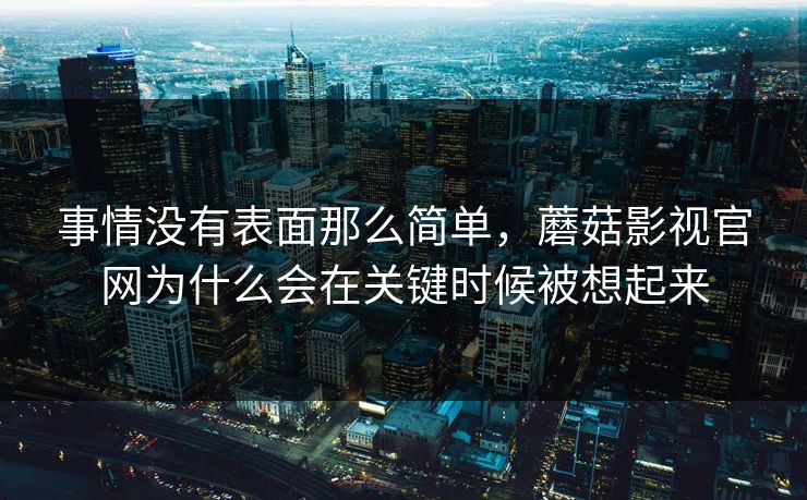 事情没有表面那么简单,蘑菇影视官网为什么会在关键时候被想起来 事情没有表面那么简单,蘑菇影视官网为什么会在关键时候被想起来