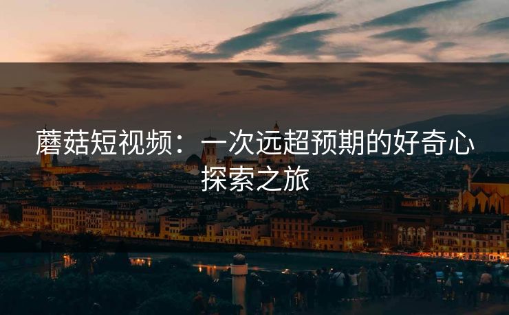 蘑菇短视频：一次远超预期的好奇心探索之旅