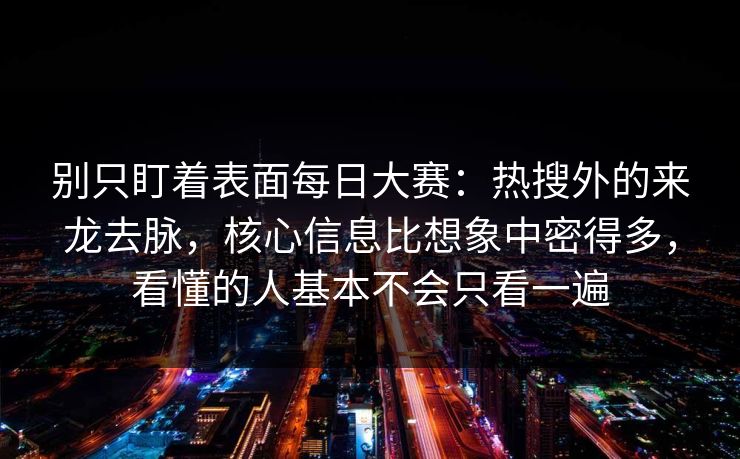 别只盯着表面每日大赛：热搜外的来龙去脉，核心信息比想象中密得多，看懂的人基本不会只看一遍