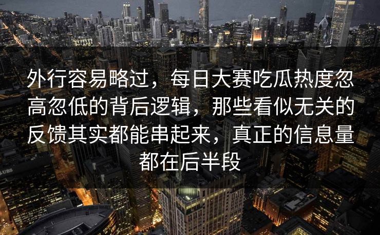 外行容易略过，每日大赛吃瓜热度忽高忽低的背后逻辑，那些看似无关的反馈其实都能串起来，真正的信息量都在后半段
