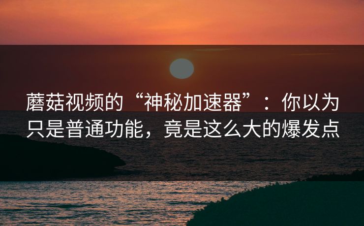 蘑菇视频的“神秘加速器”:你以为只是普通功能,竟是这么大的爆发点 蘑菇视频的“神秘加速器”:你以为只是普通功能,竟是这么大的爆发点