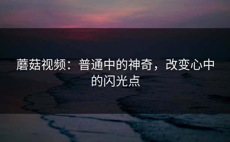 蘑菇视频:普通中的神奇,改变心中的闪光点 蘑菇视频:普通中的神奇,改变心中的闪光点