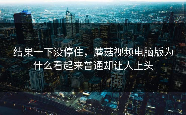 结果一下没停住，蘑菇视频电脑版为什么看起来普通却让人上头