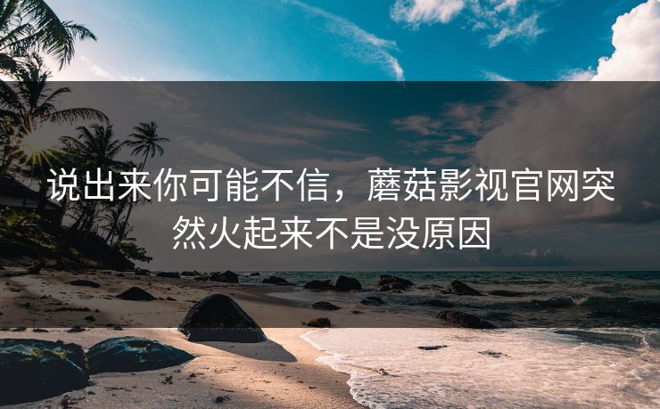 说出来你可能不信,蘑菇影视官网突然火起来不是没原因 说出来你可能不信,蘑菇影视官网突然火起来不是没原因