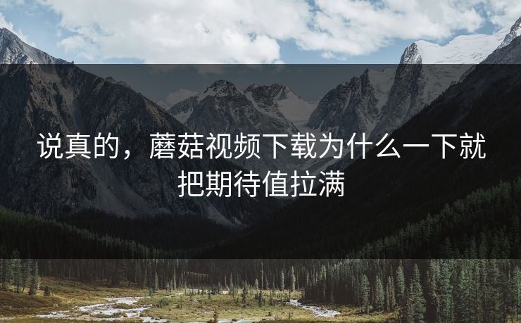 说真的,蘑菇视频下载为什么一下就把期待值拉满 说真的,蘑菇视频下载为什么一下就把期待值拉满