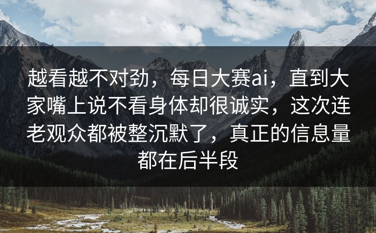 越看越不对劲,每日大赛ai,直到大家嘴上说不看身体却很诚实,这次连老观众都被整沉默了,真正的信息量都在后半段 越看越不对劲,每日大赛ai,直到大家嘴上说不看身体却很诚实,这次连老观众都被整沉默了,真正的信息量都在后半段