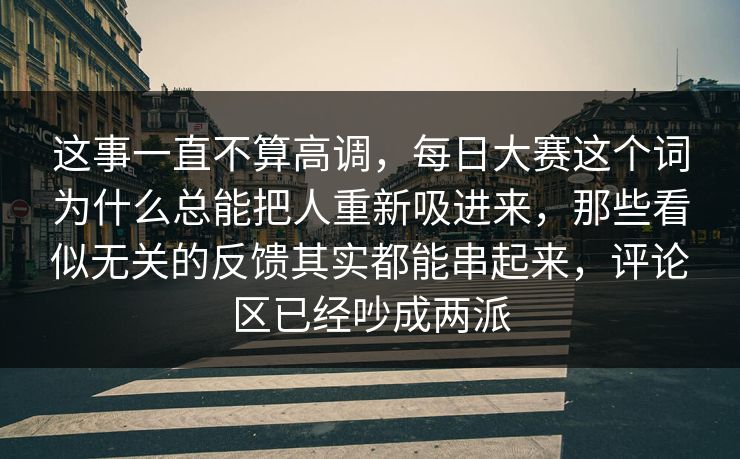 这事一直不算高调，每日大赛这个词为什么总能把人重新吸进来，那些看似无关的反馈其实都能串起来，评论区已经吵成两派
