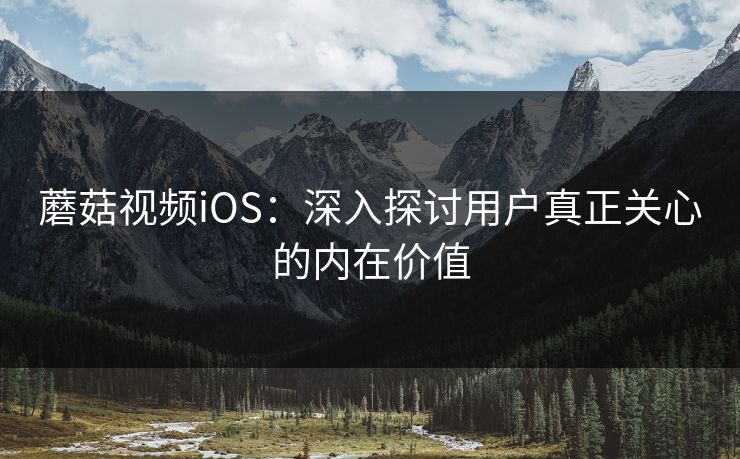 蘑菇视频iOS:深入探讨用户真正关心的内在价值 蘑菇视频iOS:深入探讨用户真正关心的内在价值