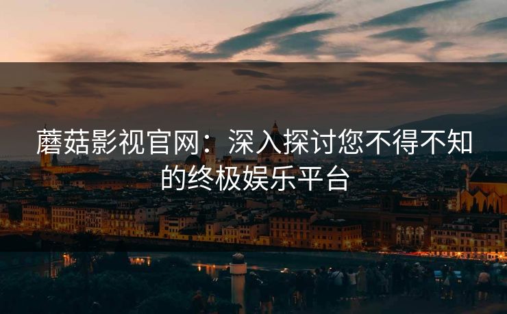 蘑菇影视官网：深入探讨您不得不知的终极娱乐平台