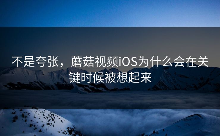不是夸张，蘑菇视频iOS为什么会在关键时候被想起来