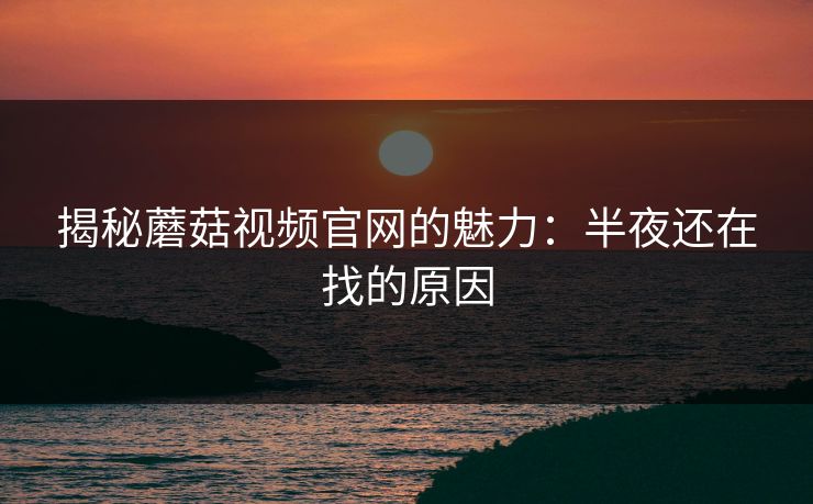 揭秘蘑菇视频官网的魅力：半夜还在找的原因