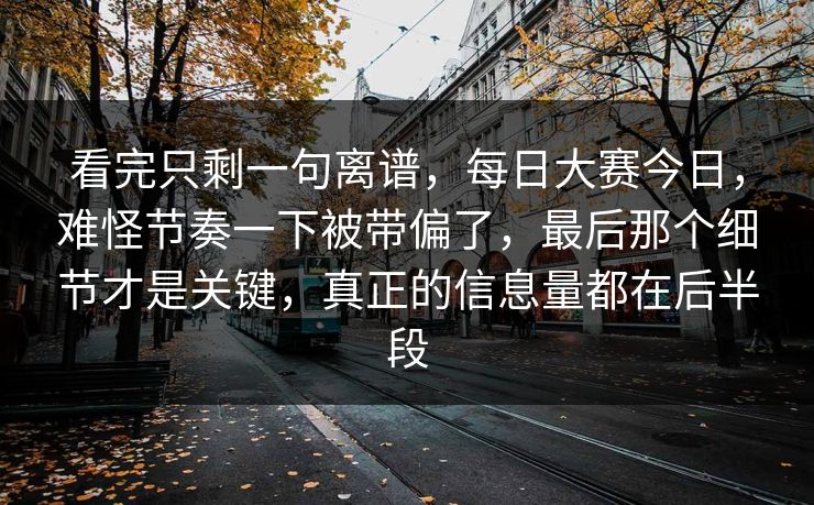 看完只剩一句离谱，每日大赛今日，难怪节奏一下被带偏了，最后那个细节才是关键，真正的信息量都在后半段