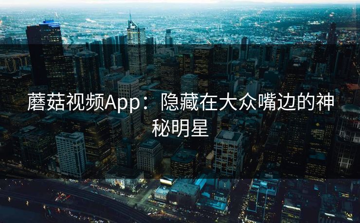 蘑菇视频App：隐藏在大众嘴边的神秘明星