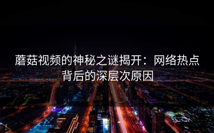蘑菇视频的神秘之谜揭开：网络热点背后的深层次原因