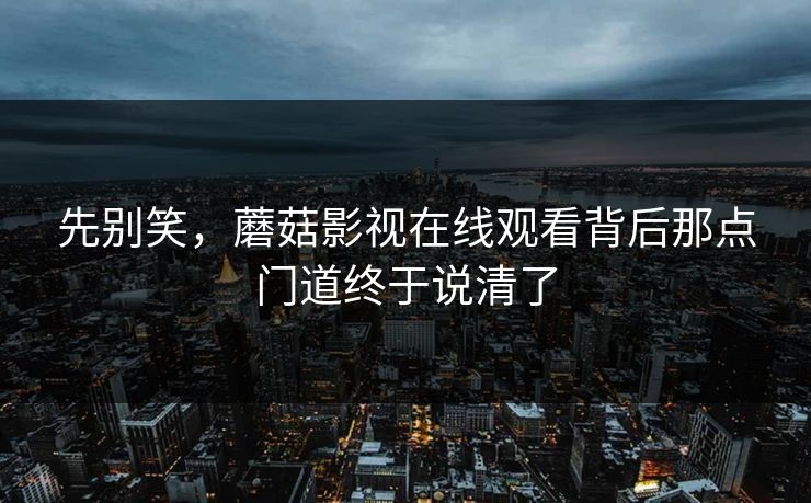 先别笑，蘑菇影视在线观看背后那点门道终于说清了