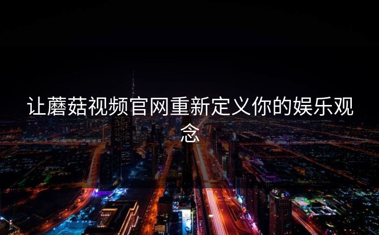 让蘑菇视频官网重新定义你的娱乐观念