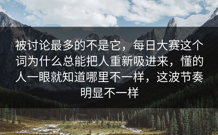 被讨论最多的不是它，每日大赛这个词为什么总能把人重新吸进来，懂的人一眼就知道哪里不一样，这波节奏明显不一样