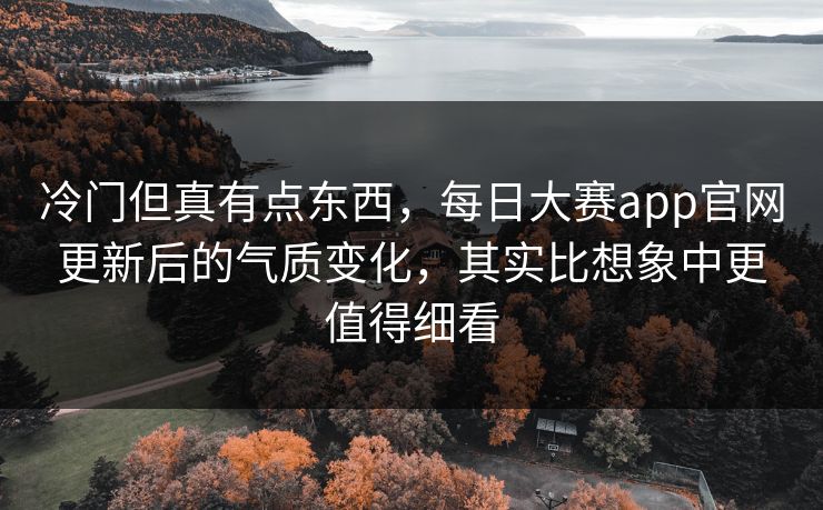 冷门但真有点东西，每日大赛app官网更新后的气质变化，其实比想象中更值得细看
