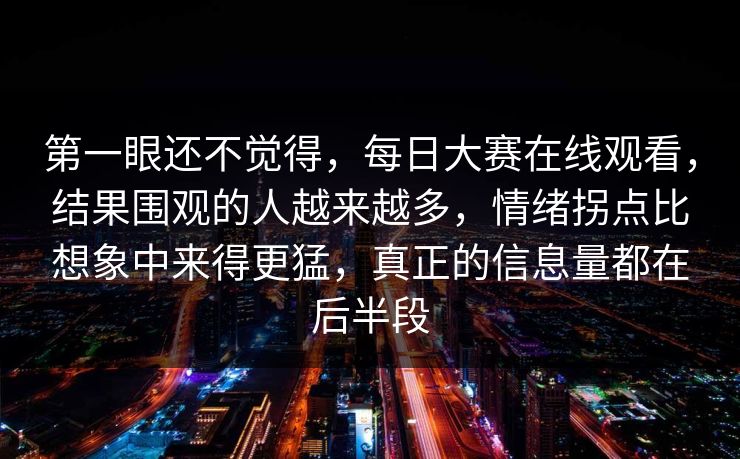 第一眼还不觉得，每日大赛在线观看，结果围观的人越来越多，情绪拐点比想象中来得更猛，真正的信息量都在后半段