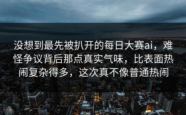 没想到最先被扒开的每日大赛ai，难怪争议背后那点真实气味，比表面热闹复杂得多，这次真不像普通热闹