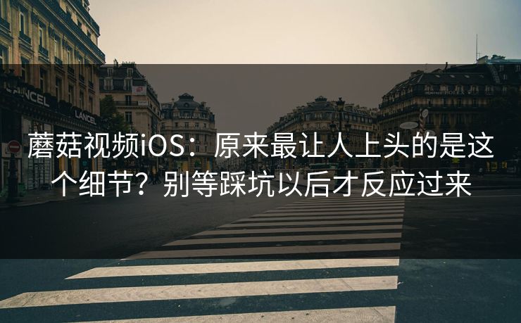 蘑菇视频iOS：原来最让人上头的是这个细节？别等踩坑以后才反应过来