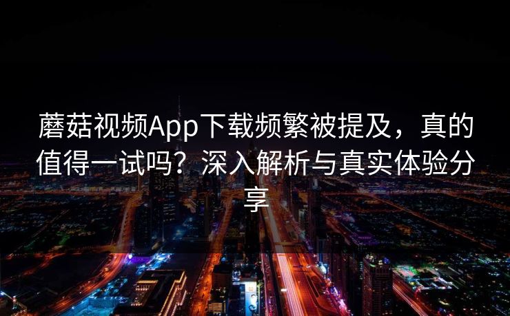 蘑菇视频App下载频繁被提及，真的值得一试吗？深入解析与真实体验分享