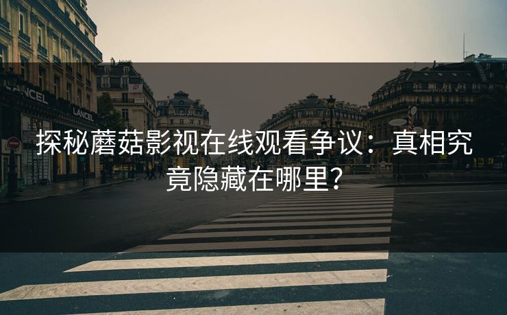 探秘蘑菇影视在线观看争议：真相究竟隐藏在哪里？