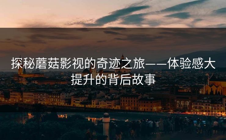 探秘蘑菇影视的奇迹之旅——体验感大提升的背后故事
