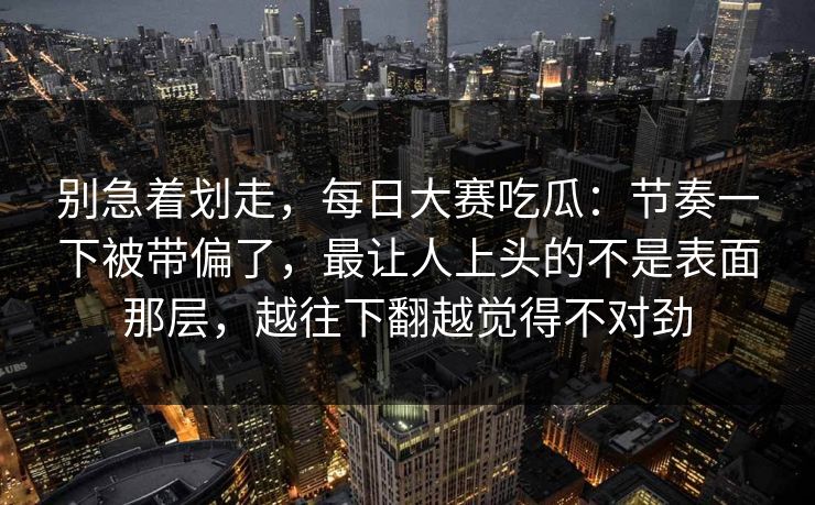 别急着划走，每日大赛吃瓜：节奏一下被带偏了，最让人上头的不是表面那层，越往下翻越觉得不对劲