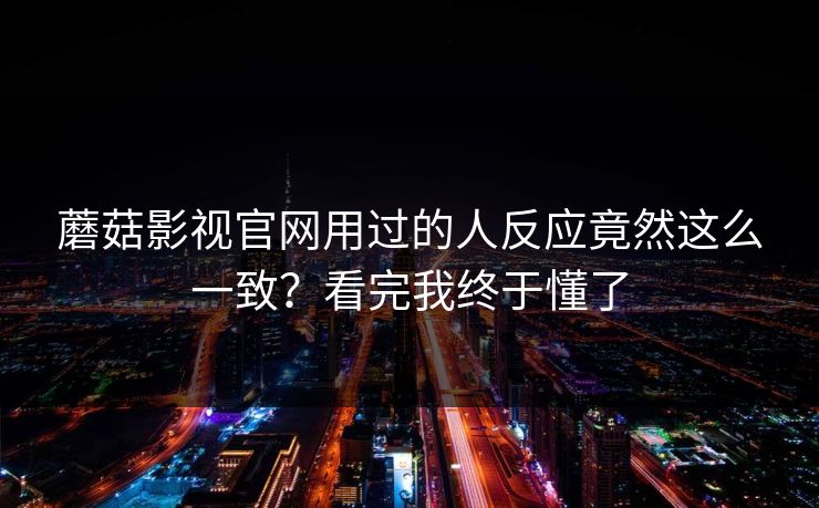 蘑菇影视官网用过的人反应竟然这么一致？看完我终于懂了