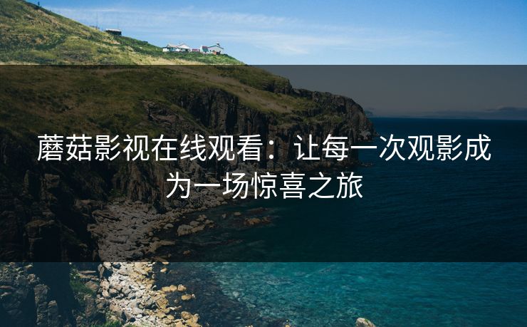 蘑菇影视在线观看：让每一次观影成为一场惊喜之旅