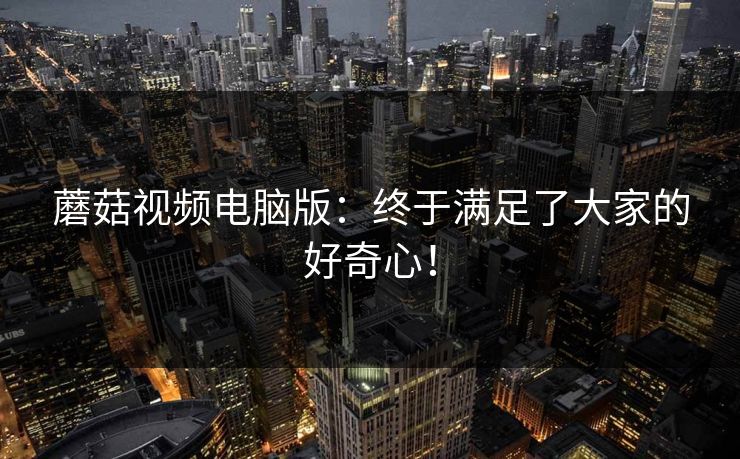 蘑菇视频电脑版：终于满足了大家的好奇心！