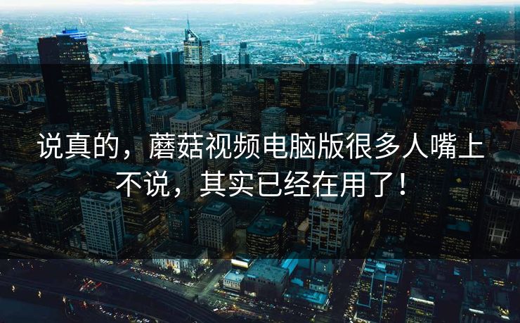 说真的，蘑菇视频电脑版很多人嘴上不说，其实已经在用了！